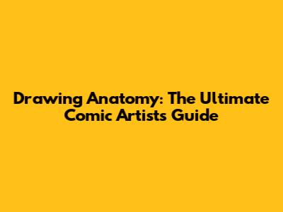 Drawing Anatomy: The Ultimate Comic Artist's Guide