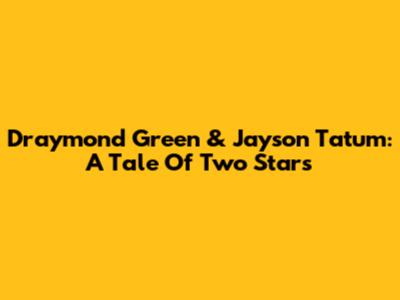 Draymond Green & Jayson Tatum: A Tale Of Two Stars