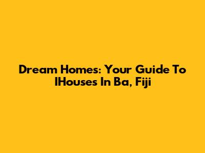 Dream Homes: Your Guide To IHouses In Ba, Fiji