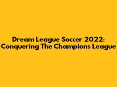 Dream League Soccer 2022: Conquering The Champions League