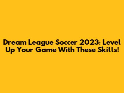 Dream League Soccer 2023: Level Up Your Game With These Skills!
