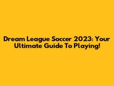 Dream League Soccer 2023: Your Ultimate Guide To Playing!
