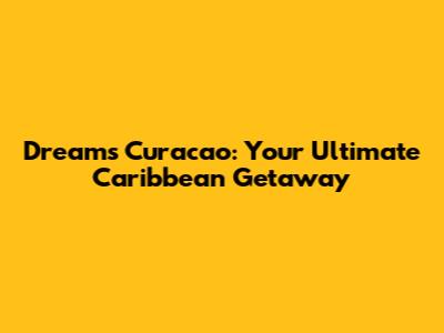 Dreams Curacao: Your Ultimate Caribbean Getaway
