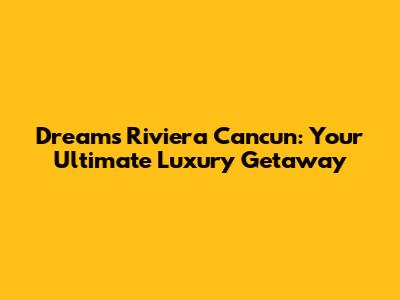 Dreams Riviera Cancun: Your Ultimate Luxury Getaway