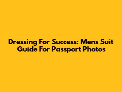 Dressing For Success: Men's Suit Guide For Passport Photos