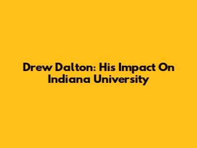 Drew Dalton: His Impact On Indiana University