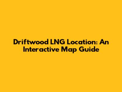 Driftwood LNG Location: An Interactive Map Guide