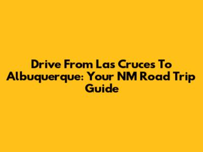 Drive From Las Cruces To Albuquerque: Your NM Road Trip Guide