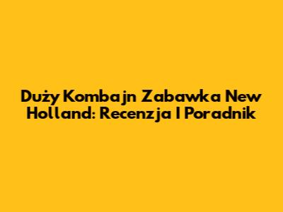 Duży Kombajn Zabawka New Holland: Recenzja I Poradnik