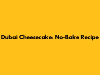 Dubai Cheesecake: No-Bake Recipe