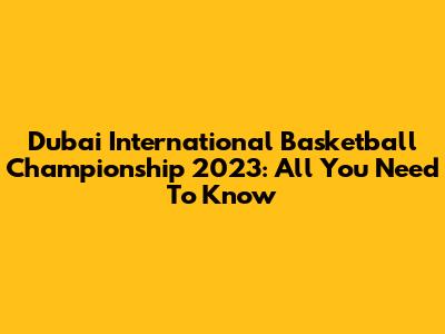 Dubai International Basketball Championship 2023: All You Need To Know