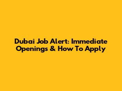 Dubai Job Alert: Immediate Openings & How To Apply