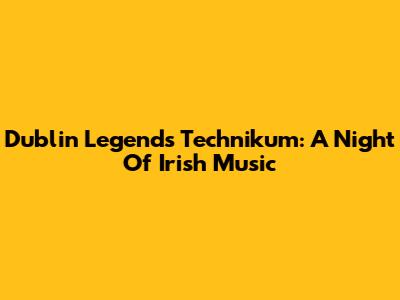 Dublin Legends Technikum: A Night Of Irish Music