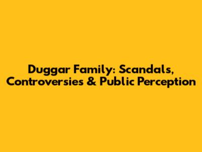 Duggar Family: Scandals, Controversies & Public Perception