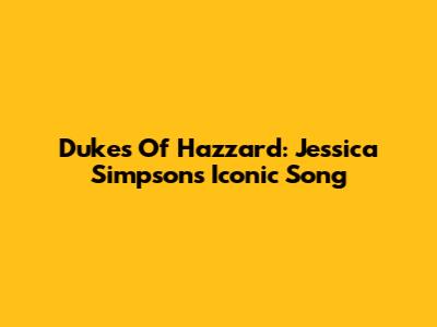 Dukes Of Hazzard: Jessica Simpson's Iconic Song