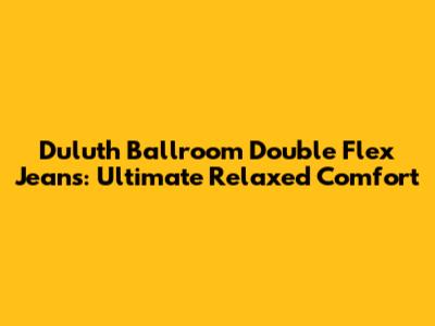 Duluth Ballroom Double Flex Jeans: Ultimate Relaxed Comfort