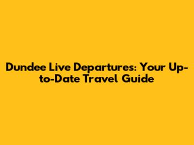 Dundee Live Departures: Your Up-to-Date Travel Guide