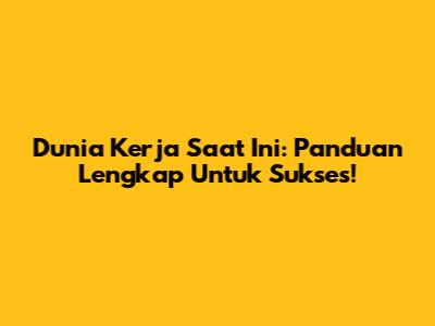 Dunia Kerja Saat Ini: Panduan Lengkap Untuk Sukses!