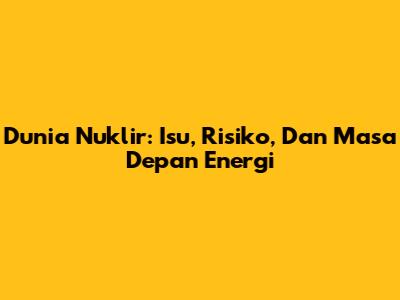 Dunia Nuklir: Isu, Risiko, Dan Masa Depan Energi