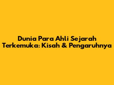 Dunia Para Ahli Sejarah Terkemuka: Kisah & Pengaruhnya