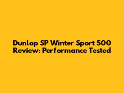 Dunlop SP Winter Sport 500 Review: Performance Tested