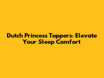 Dutch Princess Toppers: Elevate Your Sleep Comfort