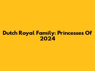 Dutch Royal Family: Princesses Of 2024