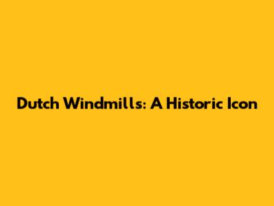 Dutch Windmills: A Historic Icon