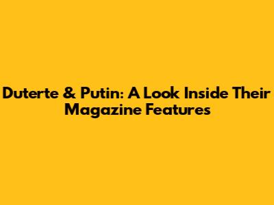 Duterte & Putin: A Look Inside Their Magazine Features