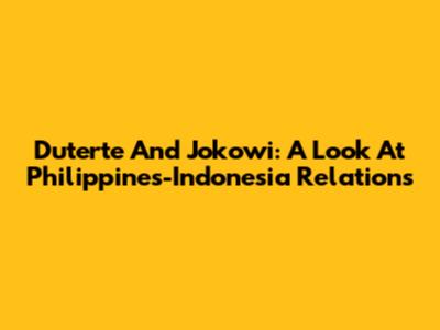 Duterte And Jokowi: A Look At Philippines-Indonesia Relations