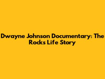 Dwayne Johnson Documentary: The Rock's Life Story