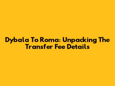 Dybala To Roma: Unpacking The Transfer Fee Details