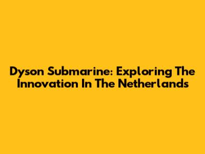 Dyson Submarine: Exploring The Innovation In The Netherlands