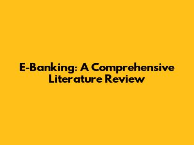 E-Banking: A Comprehensive Literature Review
