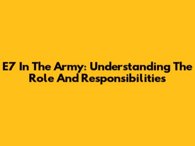 E7 In The Army: Understanding The Role And Responsibilities