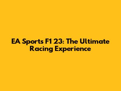 EA Sports F1 23: The Ultimate Racing Experience
