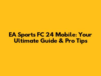 EA Sports FC 24 Mobile: Your Ultimate Guide & Pro Tips