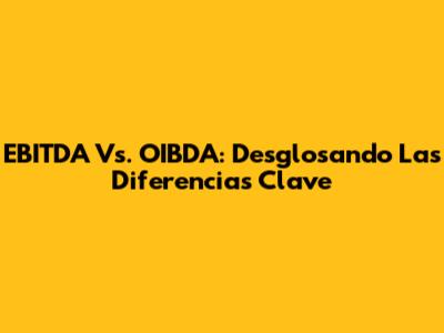 EBITDA Vs. OIBDA: Desglosando Las Diferencias Clave