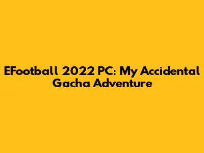 EFootball 2022 PC: My Accidental Gacha Adventure