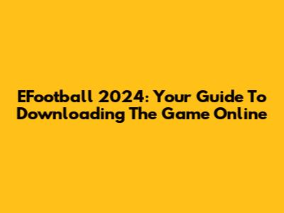 EFootball 2024: Your Guide To Downloading The Game Online