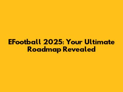EFootball 2025: Your Ultimate Roadmap Revealed