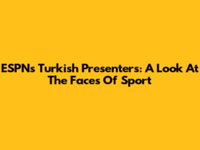 ESPN's Turkish Presenters: A Look At The Faces Of Sport
