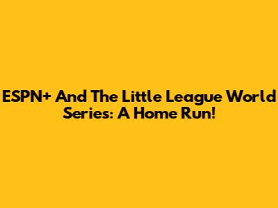 ESPN+ And The Little League World Series: A Home Run!