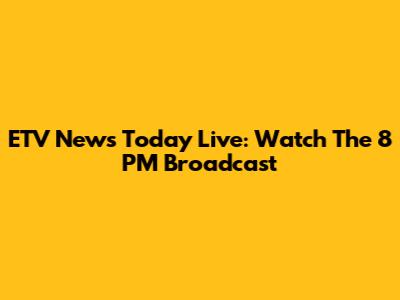 ETV News Today Live: Watch The 8 PM Broadcast
