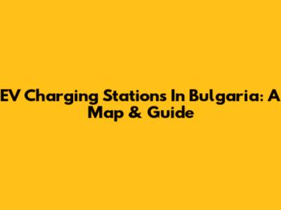 EV Charging Stations In Bulgaria: A Map & Guide
