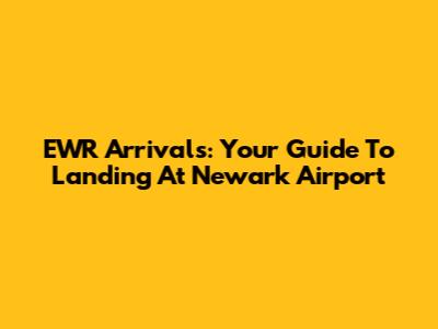 EWR Arrivals: Your Guide To Landing At Newark Airport