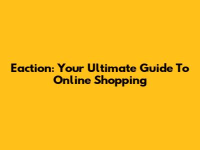 Eaction: Your Ultimate Guide To Online Shopping