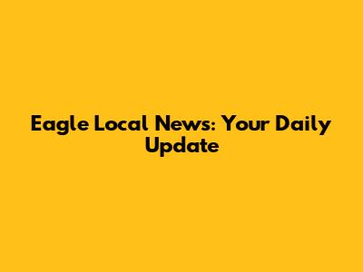 Eagle Local News: Your Daily Update