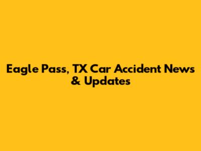 Eagle Pass, TX Car Accident News & Updates