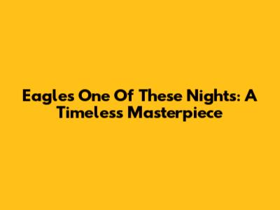 Eagles' 'One Of These Nights': A Timeless Masterpiece